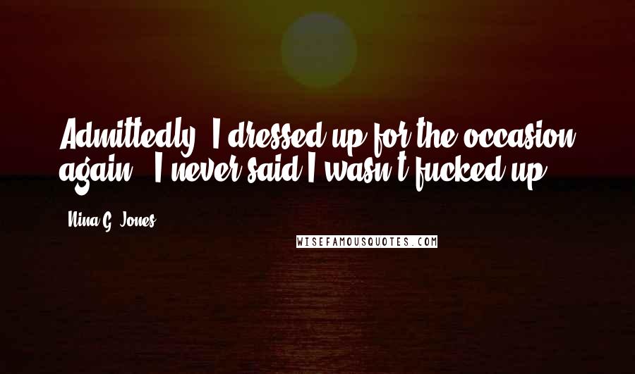 Nina G. Jones Quotes: Admittedly, I dressed up for the occasion again - I never said I wasn't fucked up.