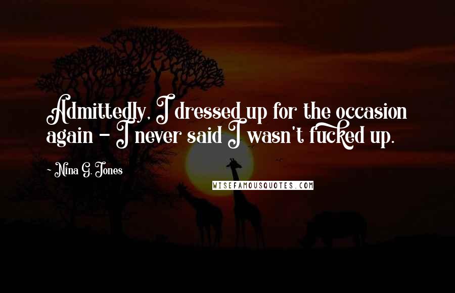 Nina G. Jones Quotes: Admittedly, I dressed up for the occasion again - I never said I wasn't fucked up.