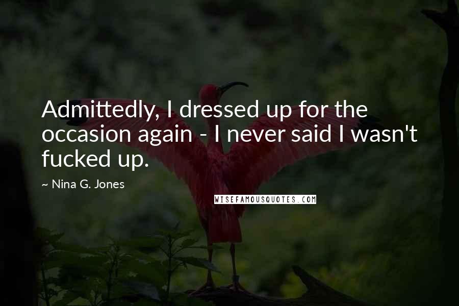 Nina G. Jones Quotes: Admittedly, I dressed up for the occasion again - I never said I wasn't fucked up.