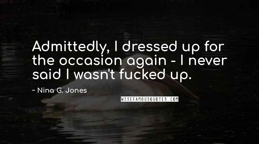 Nina G. Jones Quotes: Admittedly, I dressed up for the occasion again - I never said I wasn't fucked up.