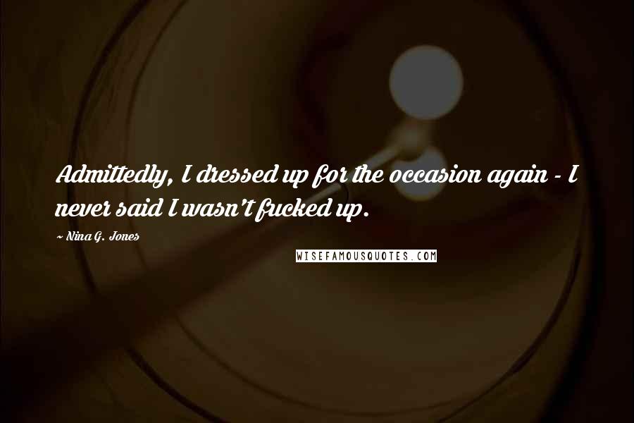 Nina G. Jones Quotes: Admittedly, I dressed up for the occasion again - I never said I wasn't fucked up.