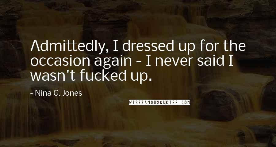 Nina G. Jones Quotes: Admittedly, I dressed up for the occasion again - I never said I wasn't fucked up.