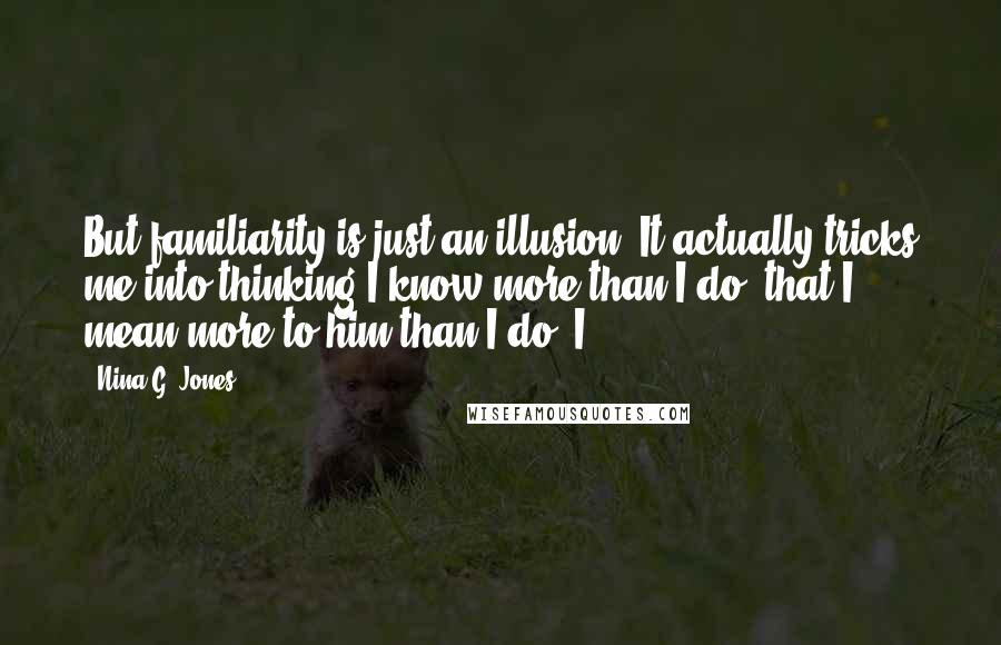 Nina G. Jones Quotes: But familiarity is just an illusion. It actually tricks me into thinking I know more than I do, that I mean more to him than I do. I