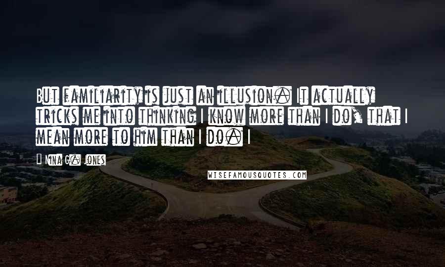 Nina G. Jones Quotes: But familiarity is just an illusion. It actually tricks me into thinking I know more than I do, that I mean more to him than I do. I
