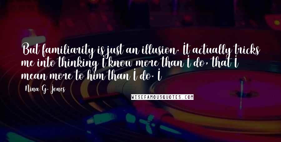 Nina G. Jones Quotes: But familiarity is just an illusion. It actually tricks me into thinking I know more than I do, that I mean more to him than I do. I