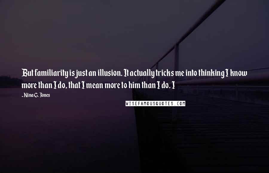 Nina G. Jones Quotes: But familiarity is just an illusion. It actually tricks me into thinking I know more than I do, that I mean more to him than I do. I