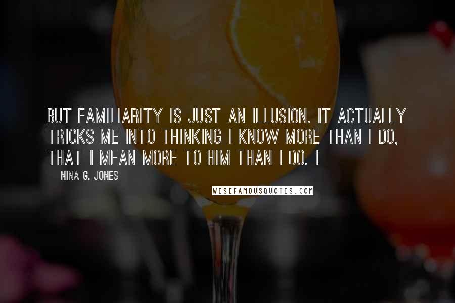 Nina G. Jones Quotes: But familiarity is just an illusion. It actually tricks me into thinking I know more than I do, that I mean more to him than I do. I