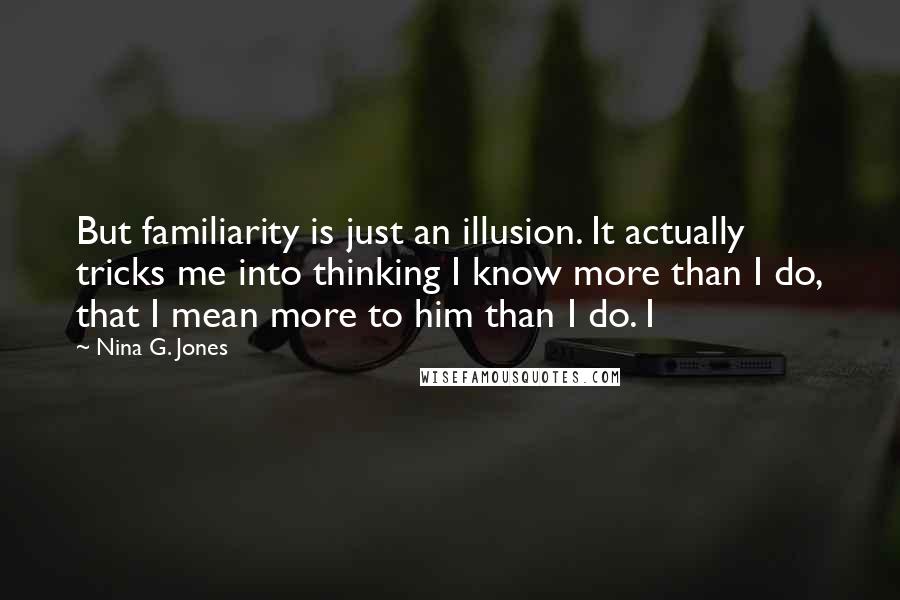 Nina G. Jones Quotes: But familiarity is just an illusion. It actually tricks me into thinking I know more than I do, that I mean more to him than I do. I