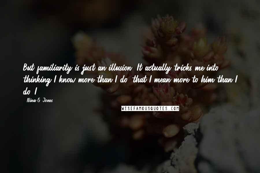 Nina G. Jones Quotes: But familiarity is just an illusion. It actually tricks me into thinking I know more than I do, that I mean more to him than I do. I
