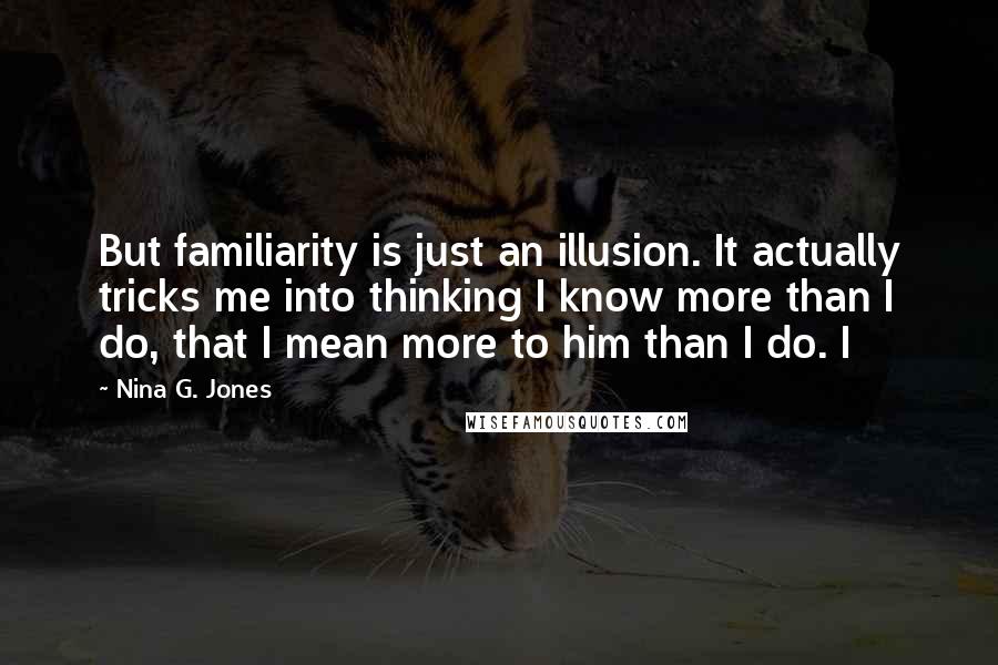 Nina G. Jones Quotes: But familiarity is just an illusion. It actually tricks me into thinking I know more than I do, that I mean more to him than I do. I