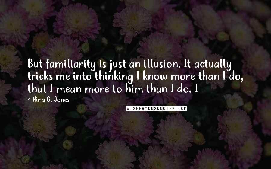 Nina G. Jones Quotes: But familiarity is just an illusion. It actually tricks me into thinking I know more than I do, that I mean more to him than I do. I