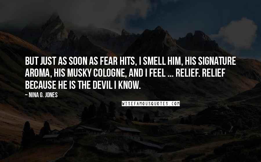 Nina G. Jones Quotes: But just as soon as fear hits, I smell him, his signature aroma, his musky cologne, and I feel ... relief. Relief because he is the devil I know.