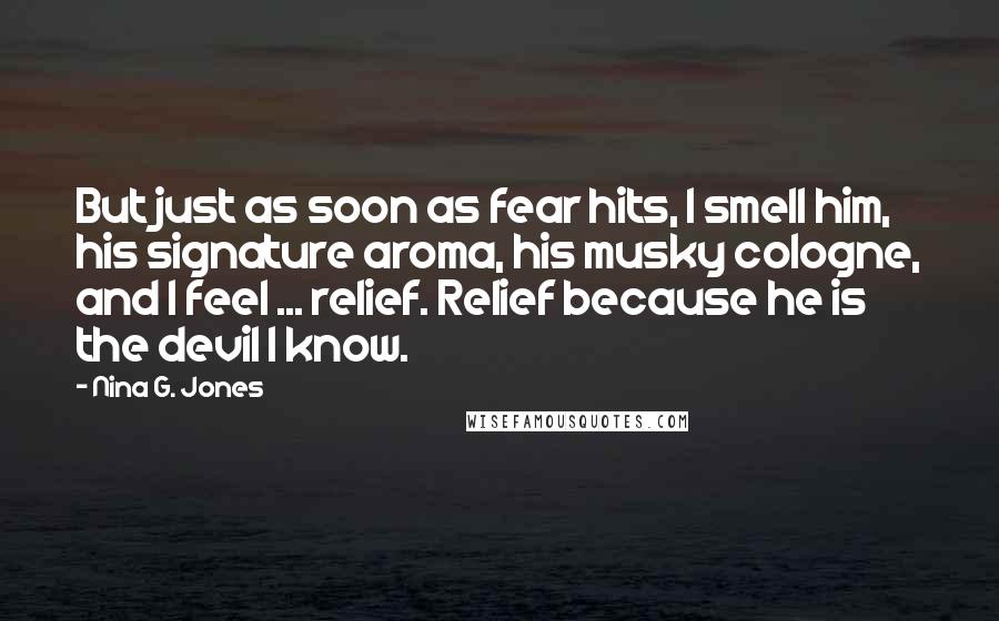 Nina G. Jones Quotes: But just as soon as fear hits, I smell him, his signature aroma, his musky cologne, and I feel ... relief. Relief because he is the devil I know.