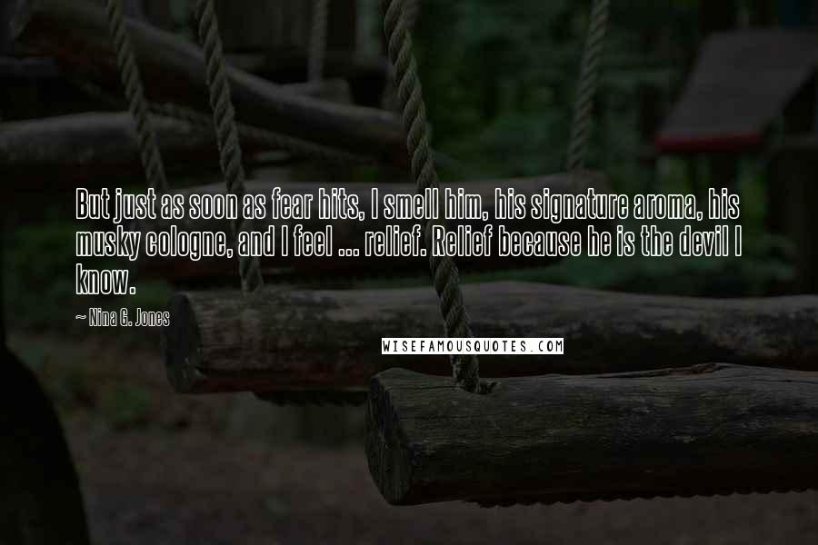 Nina G. Jones Quotes: But just as soon as fear hits, I smell him, his signature aroma, his musky cologne, and I feel ... relief. Relief because he is the devil I know.