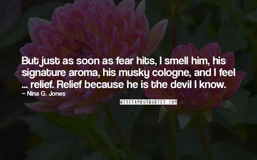 Nina G. Jones Quotes: But just as soon as fear hits, I smell him, his signature aroma, his musky cologne, and I feel ... relief. Relief because he is the devil I know.