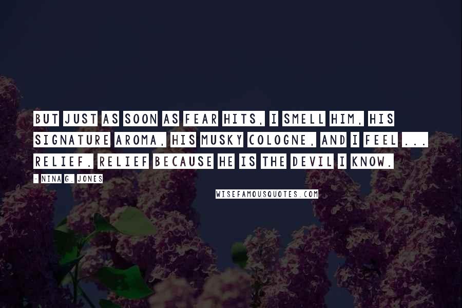 Nina G. Jones Quotes: But just as soon as fear hits, I smell him, his signature aroma, his musky cologne, and I feel ... relief. Relief because he is the devil I know.