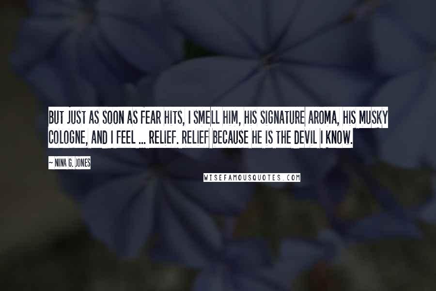 Nina G. Jones Quotes: But just as soon as fear hits, I smell him, his signature aroma, his musky cologne, and I feel ... relief. Relief because he is the devil I know.