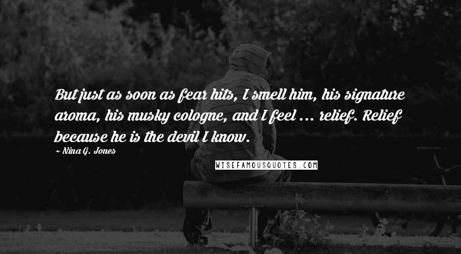 Nina G. Jones Quotes: But just as soon as fear hits, I smell him, his signature aroma, his musky cologne, and I feel ... relief. Relief because he is the devil I know.