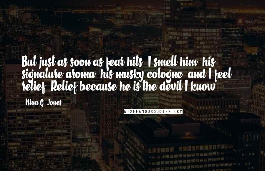 Nina G. Jones Quotes: But just as soon as fear hits, I smell him, his signature aroma, his musky cologne, and I feel ... relief. Relief because he is the devil I know.