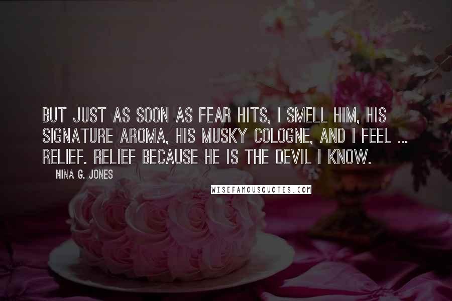 Nina G. Jones Quotes: But just as soon as fear hits, I smell him, his signature aroma, his musky cologne, and I feel ... relief. Relief because he is the devil I know.