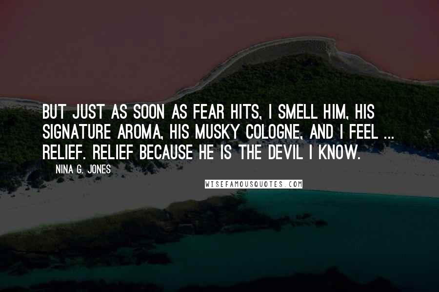 Nina G. Jones Quotes: But just as soon as fear hits, I smell him, his signature aroma, his musky cologne, and I feel ... relief. Relief because he is the devil I know.