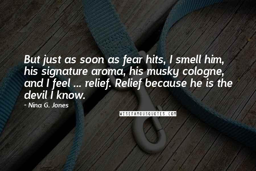 Nina G. Jones Quotes: But just as soon as fear hits, I smell him, his signature aroma, his musky cologne, and I feel ... relief. Relief because he is the devil I know.