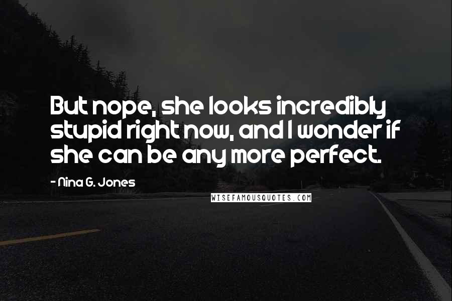 Nina G. Jones Quotes: But nope, she looks incredibly stupid right now, and I wonder if she can be any more perfect.