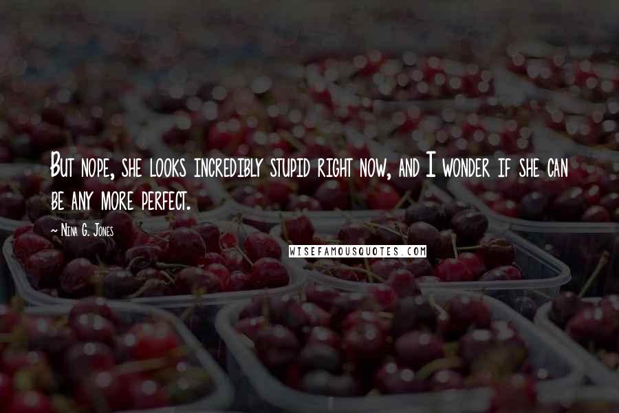 Nina G. Jones Quotes: But nope, she looks incredibly stupid right now, and I wonder if she can be any more perfect.