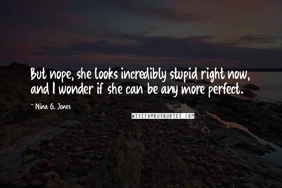 Nina G. Jones Quotes: But nope, she looks incredibly stupid right now, and I wonder if she can be any more perfect.