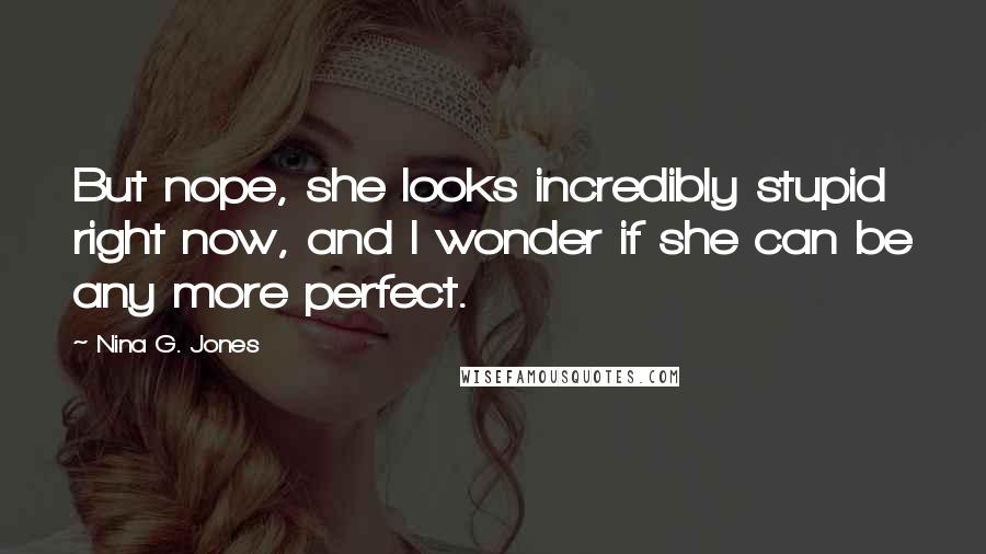 Nina G. Jones Quotes: But nope, she looks incredibly stupid right now, and I wonder if she can be any more perfect.