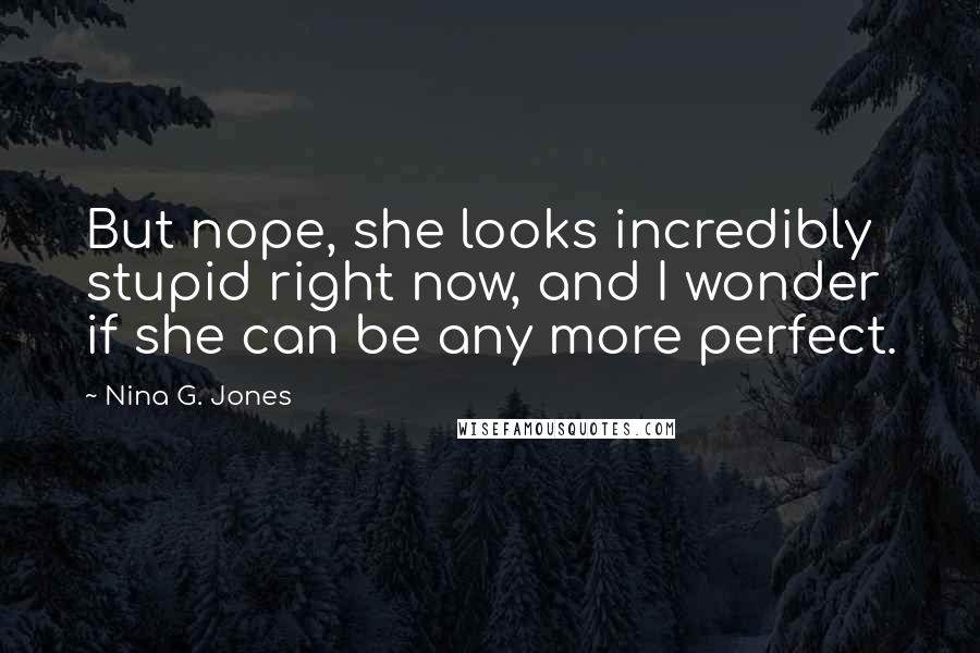 Nina G. Jones Quotes: But nope, she looks incredibly stupid right now, and I wonder if she can be any more perfect.