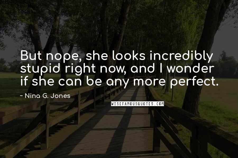 Nina G. Jones Quotes: But nope, she looks incredibly stupid right now, and I wonder if she can be any more perfect.