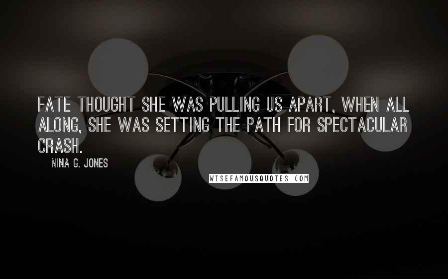 Nina G. Jones Quotes: Fate thought she was pulling us apart, when all along, she was setting the path for spectacular crash.