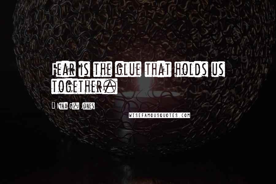 Nina G. Jones Quotes: Fear is the glue that holds us together.