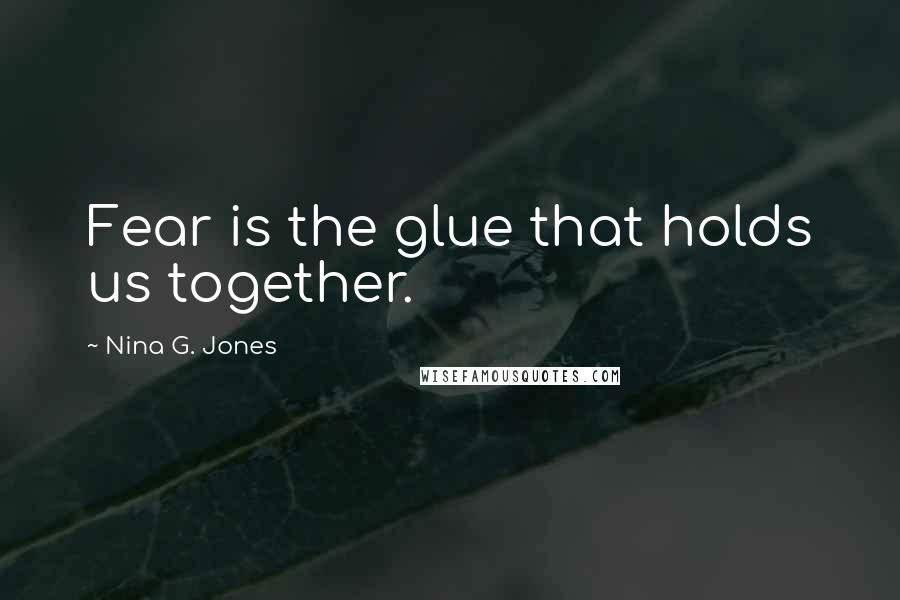 Nina G. Jones Quotes: Fear is the glue that holds us together.
