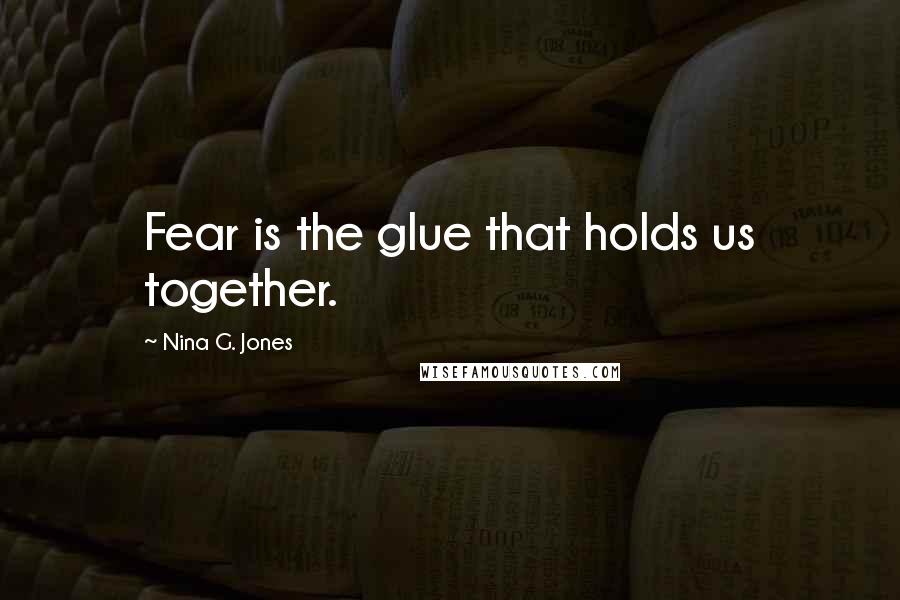 Nina G. Jones Quotes: Fear is the glue that holds us together.