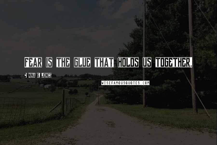 Nina G. Jones Quotes: Fear is the glue that holds us together.