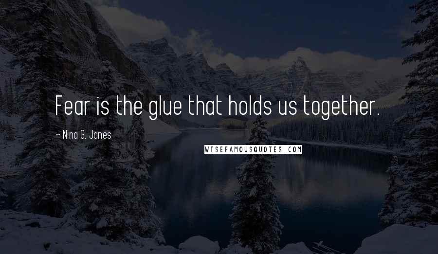 Nina G. Jones Quotes: Fear is the glue that holds us together.
