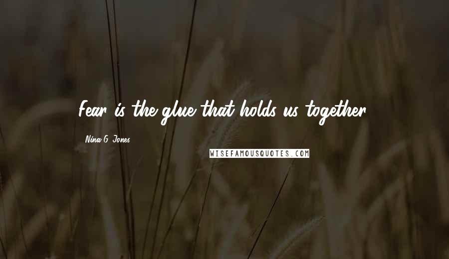 Nina G. Jones Quotes: Fear is the glue that holds us together.