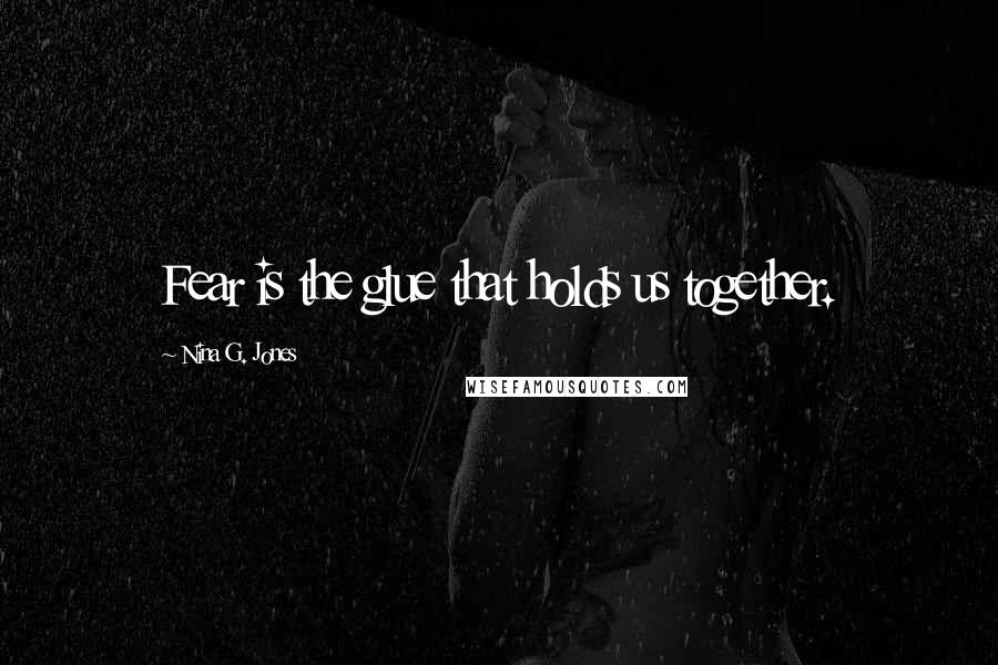 Nina G. Jones Quotes: Fear is the glue that holds us together.