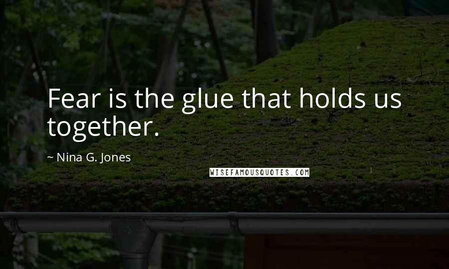 Nina G. Jones Quotes: Fear is the glue that holds us together.