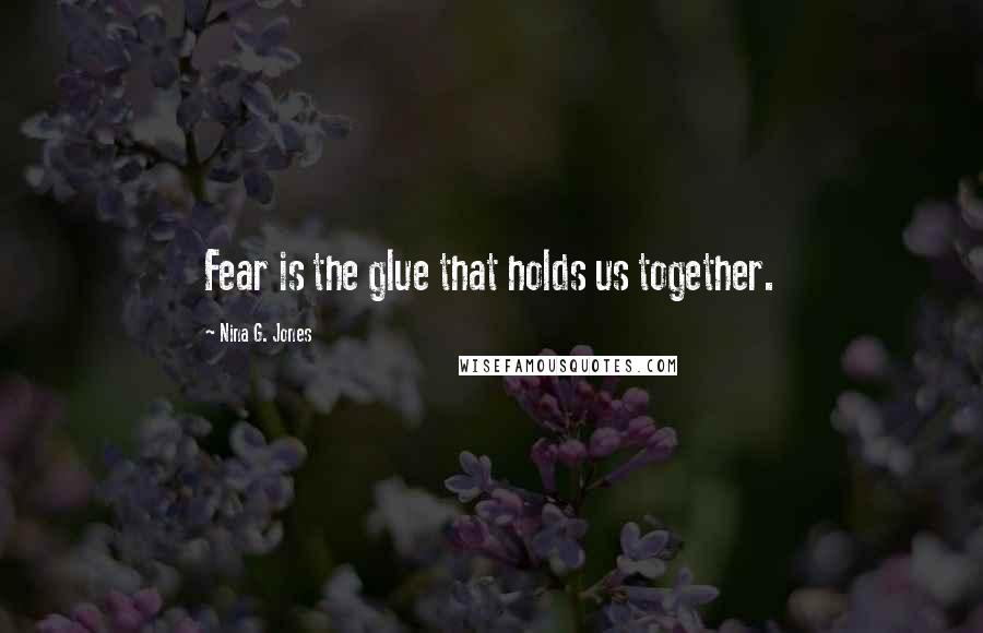 Nina G. Jones Quotes: Fear is the glue that holds us together.