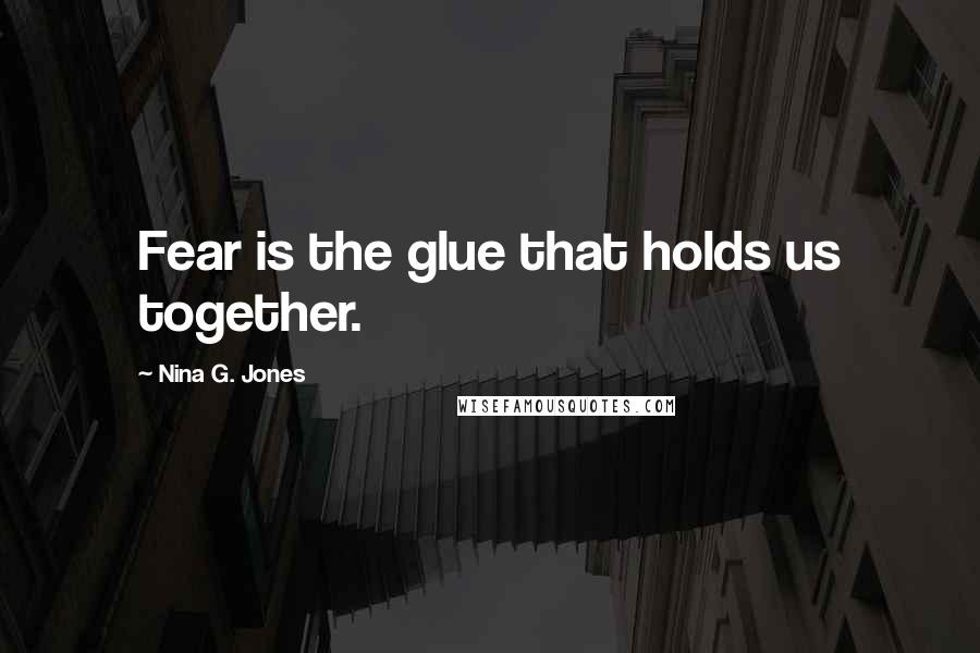 Nina G. Jones Quotes: Fear is the glue that holds us together.