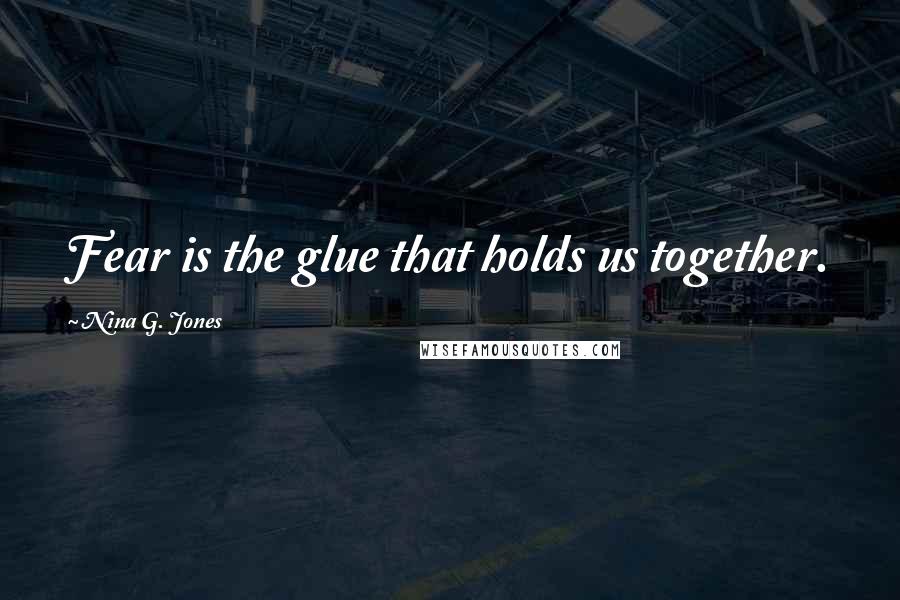 Nina G. Jones Quotes: Fear is the glue that holds us together.