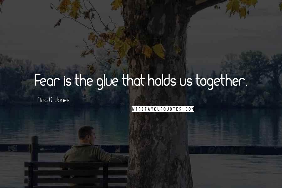 Nina G. Jones Quotes: Fear is the glue that holds us together.