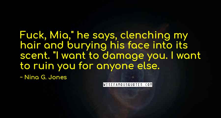 Nina G. Jones Quotes: Fuck, Mia," he says, clenching my hair and burying his face into its scent. "I want to damage you. I want to ruin you for anyone else.