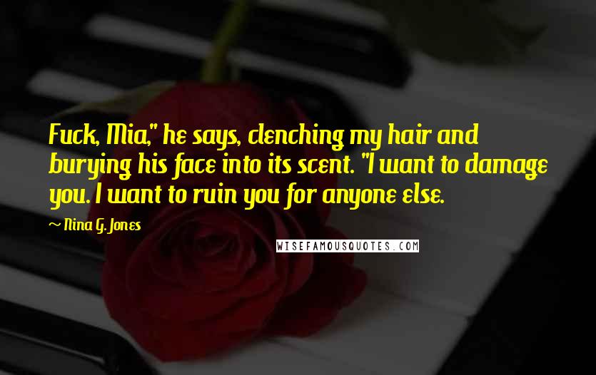 Nina G. Jones Quotes: Fuck, Mia," he says, clenching my hair and burying his face into its scent. "I want to damage you. I want to ruin you for anyone else.