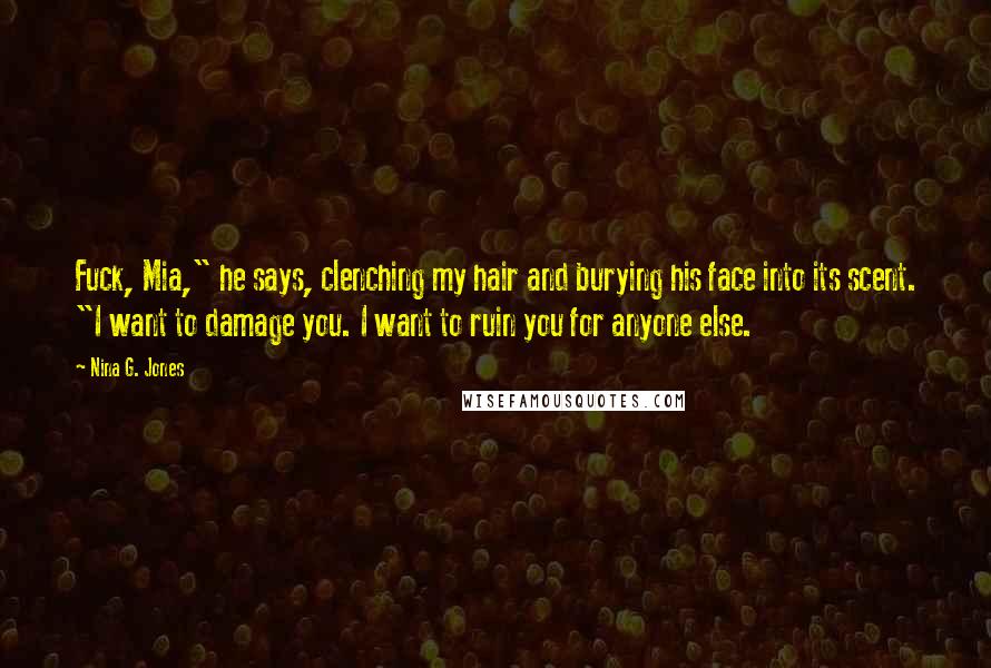 Nina G. Jones Quotes: Fuck, Mia," he says, clenching my hair and burying his face into its scent. "I want to damage you. I want to ruin you for anyone else.