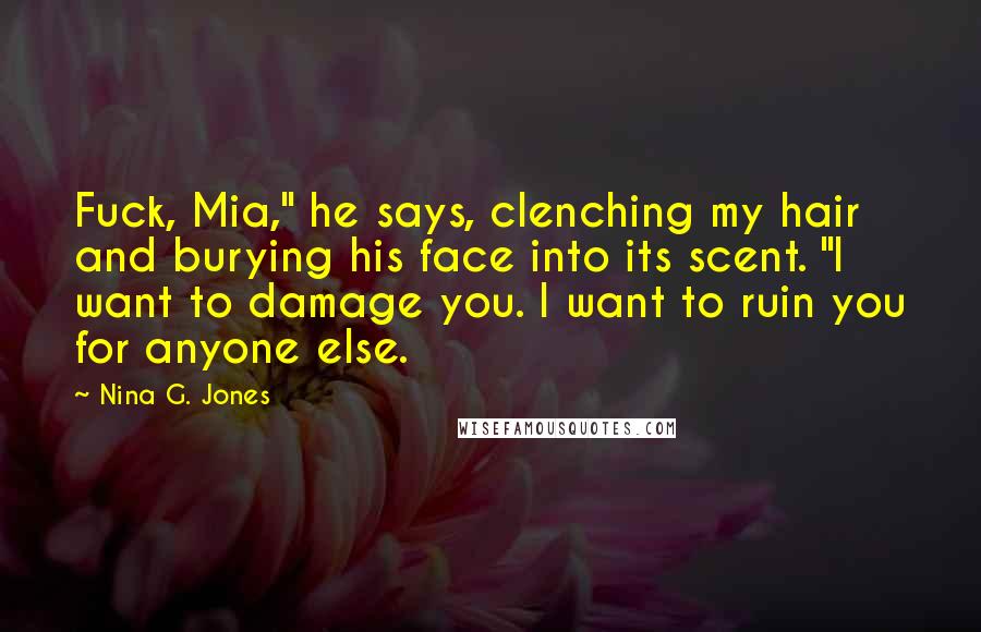 Nina G. Jones Quotes: Fuck, Mia," he says, clenching my hair and burying his face into its scent. "I want to damage you. I want to ruin you for anyone else.