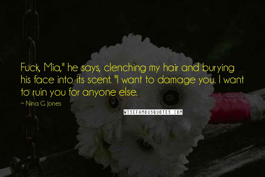 Nina G. Jones Quotes: Fuck, Mia," he says, clenching my hair and burying his face into its scent. "I want to damage you. I want to ruin you for anyone else.